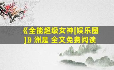 《全能超级女神[娱乐圈]》洲是 全文免费阅读